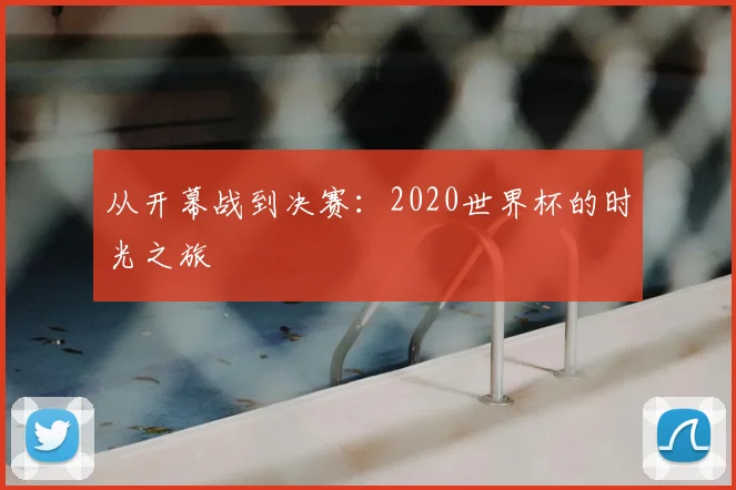 从开幕战到决赛：2020世界杯的时光之旅