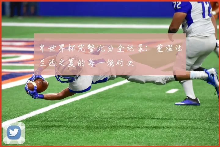 年世界杯完整比分全记录:重温法兰西之夏的每一场对决