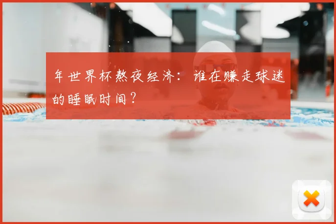 年世界杯熬夜经济：谁在赚走球迷的睡眠时间？