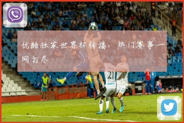 优酷独家世界杯转播,热门赛事一网打尽
