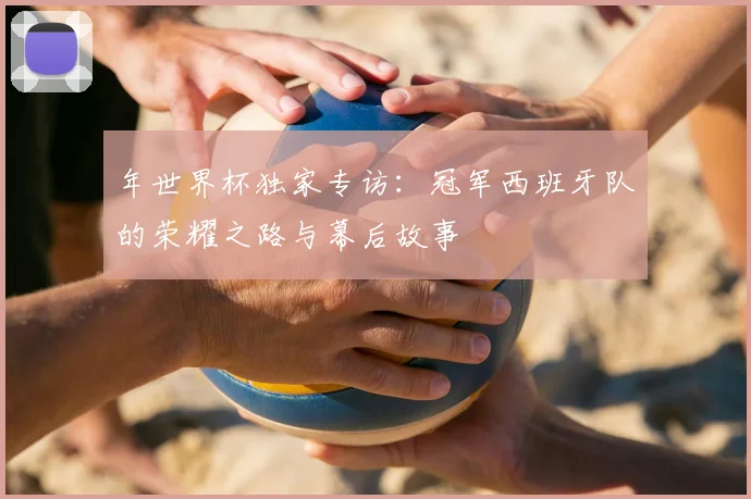 年世界杯独家专访：冠军西班牙队的荣耀之路与幕后故事