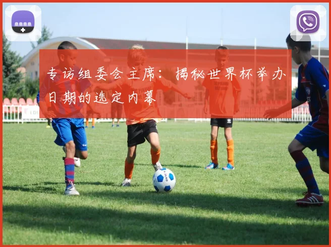 专访组委会主席：揭秘世界杯举办日期的选定内幕
