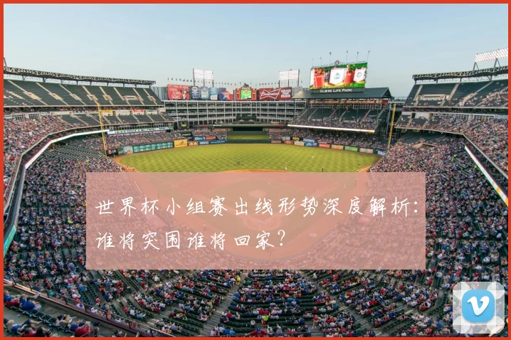 世界杯小组赛出线形势深度解析：谁将突围谁将回家？