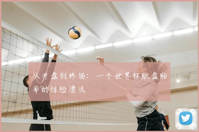 从开盘到终场：一个世界杯欧盘赔率的惊险漂流