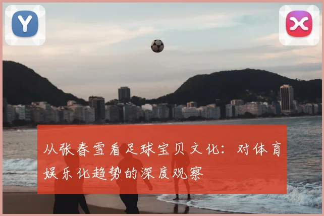 从张春雪看足球宝贝文化：对体育娱乐化趋势的深度观察