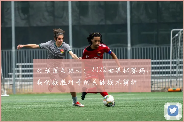 对话国足核心：2022世界杯赛场，我们战胜对手的关键战术解析