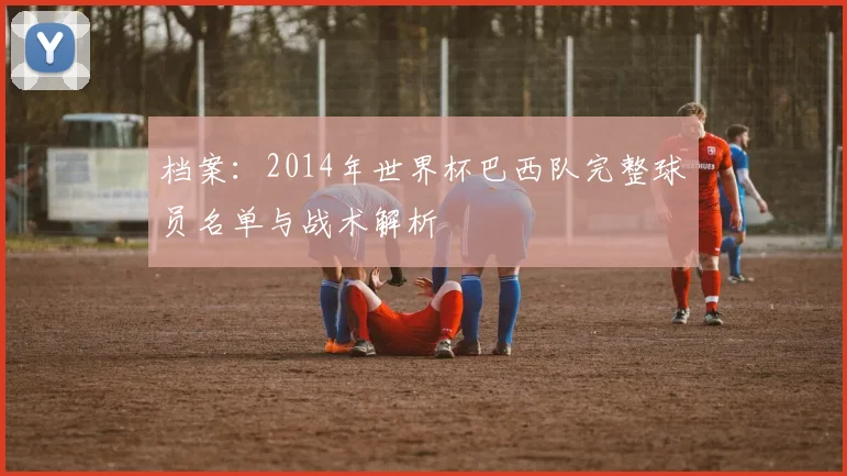 档案：2014年世界杯巴西队完整球员名单与战术解析