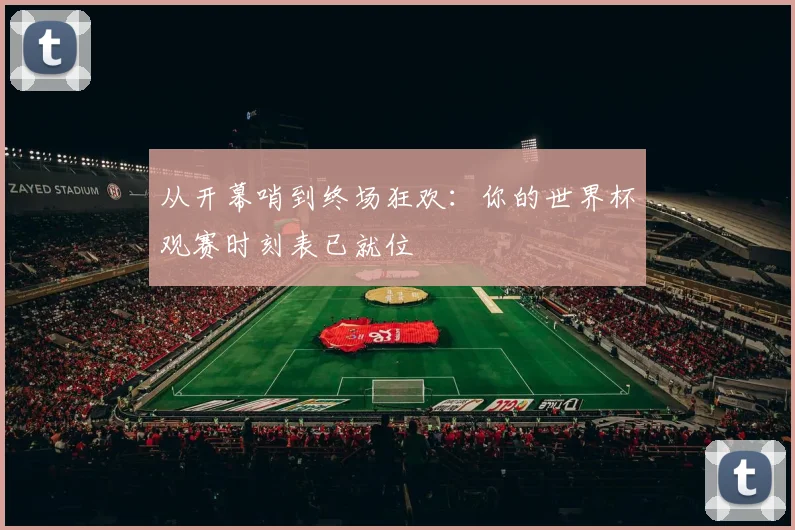从开幕哨到终场狂欢：你的世界杯观赛时刻表已就位