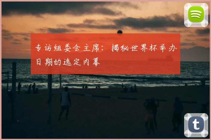 专访组委会主席：揭秘世界杯举办日期的选定内幕