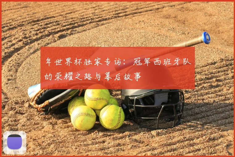 年世界杯独家专访：冠军西班牙队的荣耀之路与幕后故事