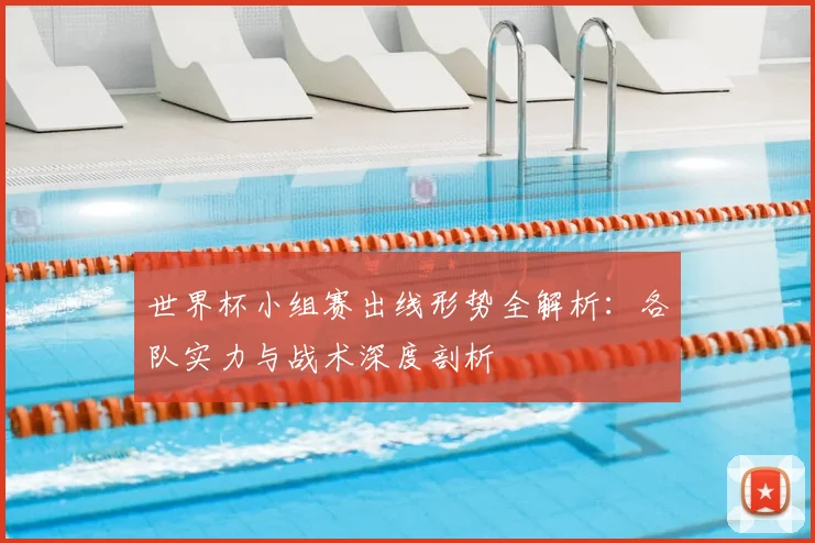 世界杯小组赛出线形势全解析：各队实力与战术深度剖析