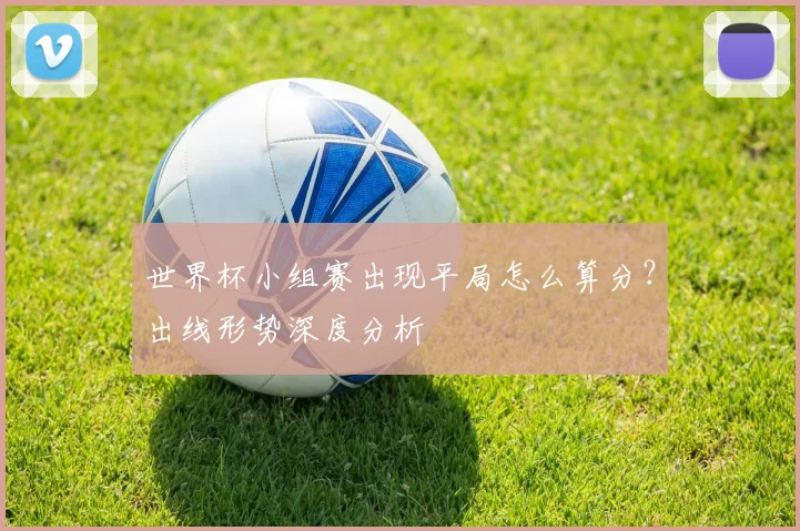 世界杯小组赛出现平局怎么算分？出线形势深度分析