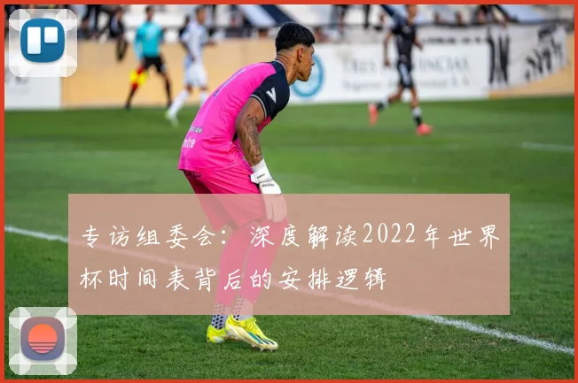 专访组委会：深度解读2022年世界杯时间表背后的安排逻辑