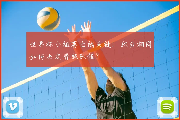 世界杯小组赛出线关键：积分相同如何决定晋级队伍？