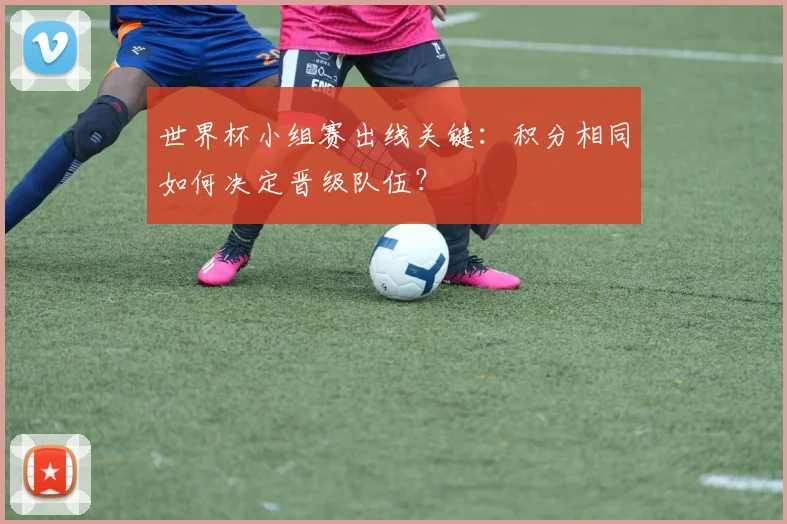 世界杯小组赛出线关键：积分相同如何决定晋级队伍？