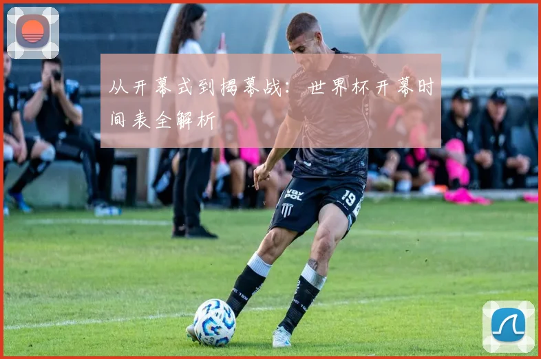 从开幕式到揭幕战：世界杯开幕时间表全解析
