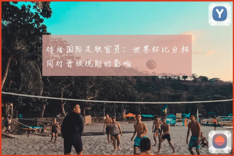 对话国际足联官员:世界杯比分相同对晋级规则的影响