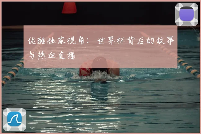 优酷独家视角：世界杯背后的故事与热血直播