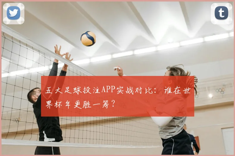 五大足球投注APP实战对比:谁在世界杯年更胜一筹?