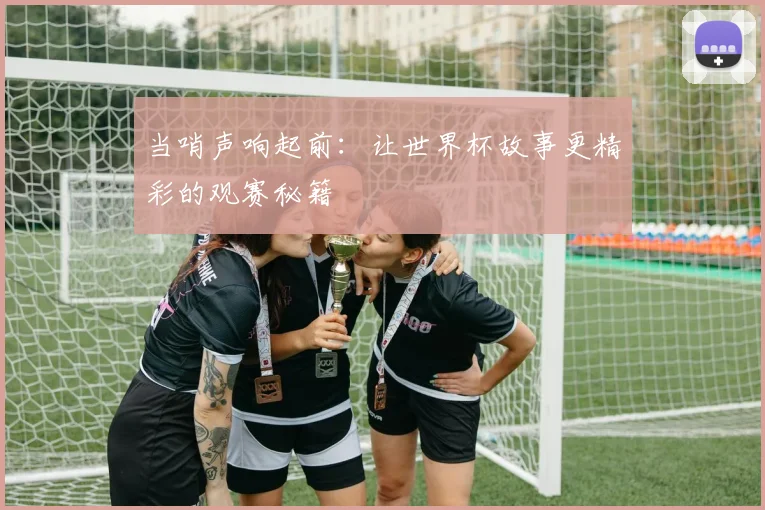 当哨声响起前:让世界杯故事更精彩的观赛秘籍