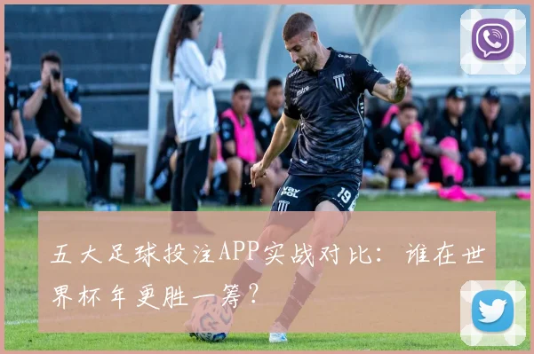 五大足球投注APP实战对比：谁在世界杯年更胜一筹？